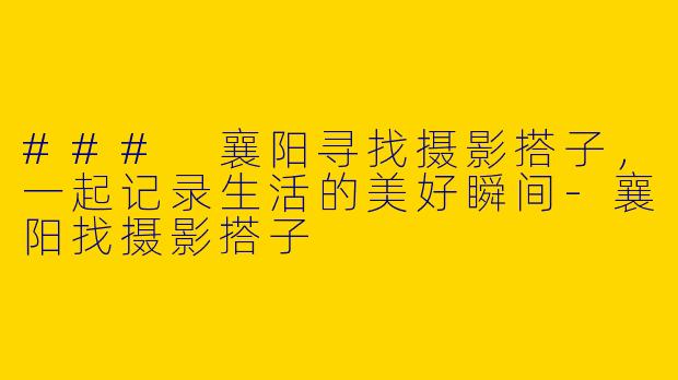 ### 襄阳寻找摄影搭子，一起记录生活的美好瞬间
