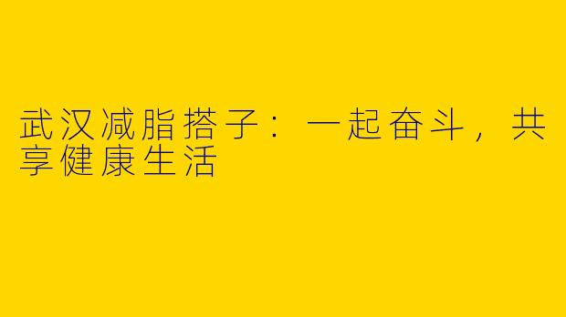武汉减脂搭子：一起奋斗，共享健康生活