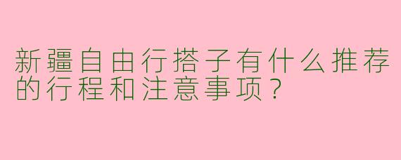 新疆自由行搭子有什么推荐的行程和注意事项？
