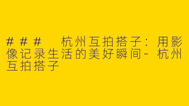 ### 杭州互拍搭子：用影像记录生活的美好瞬间-杭州互拍搭子