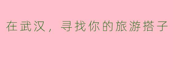 在武汉，寻找你的旅游搭子