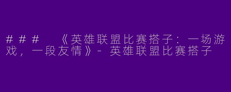 ### 《英雄联盟比赛搭子：一场游戏，一段友情》-英雄联盟比赛搭子