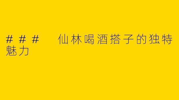 ### 仙林喝酒搭子的独特魅力