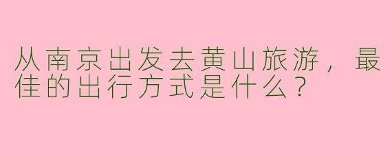 从南京出发去黄山旅游,最佳的出行方式是什么?