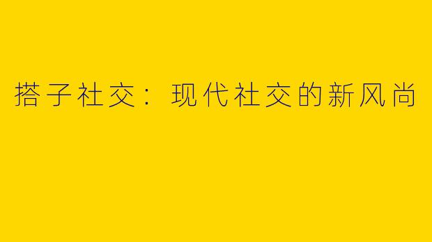 搭子社交：现代社交的新风尚