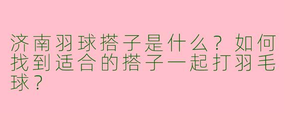 济南羽球搭子是什么？如何找到适合的搭子一起打羽毛球？