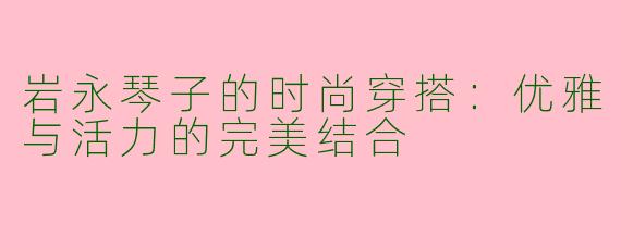 岩永琴子的时尚穿搭：优雅与活力的完美结合