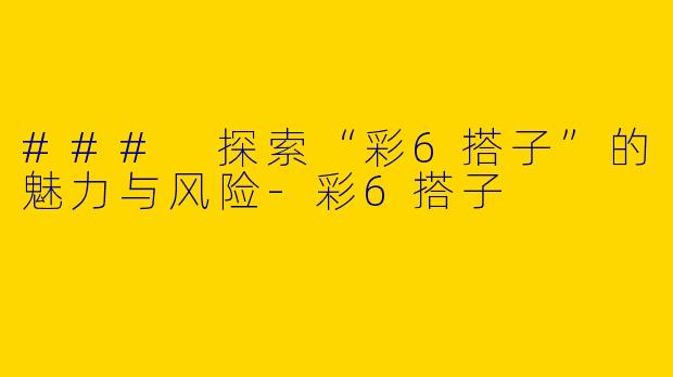 ### 探索“彩6搭子”的魅力与风险