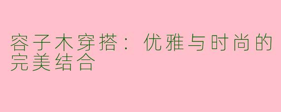容子木穿搭：优雅与时尚的完美结合