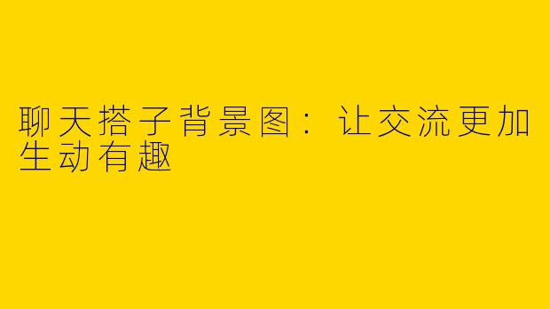 聊天搭子背景图:让交流更加生动有趣