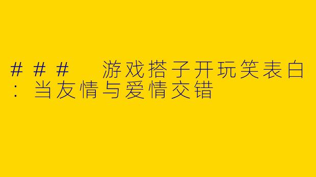 ### 游戏搭子开玩笑表白:当友情与爱情交错