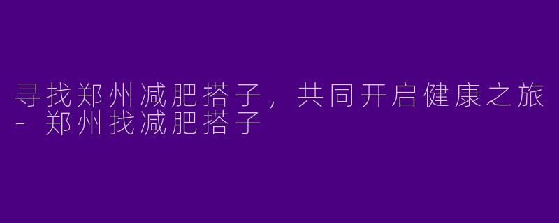 寻找郑州减肥搭子，共同开启健康之旅-郑州找减肥搭子