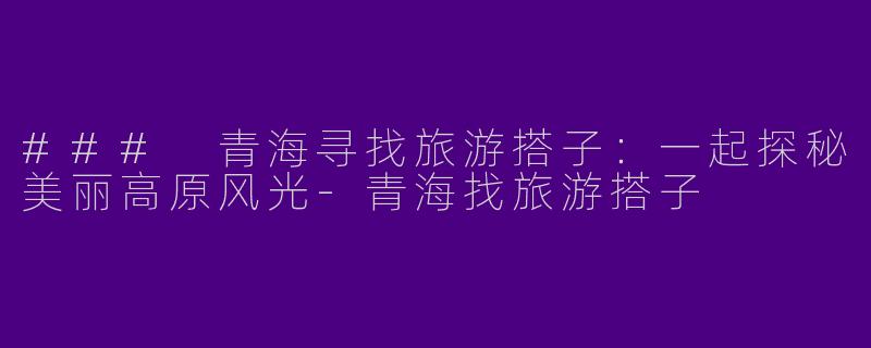 ### 青海寻找旅游搭子：一起探秘美丽高原风光-青海找旅游搭子