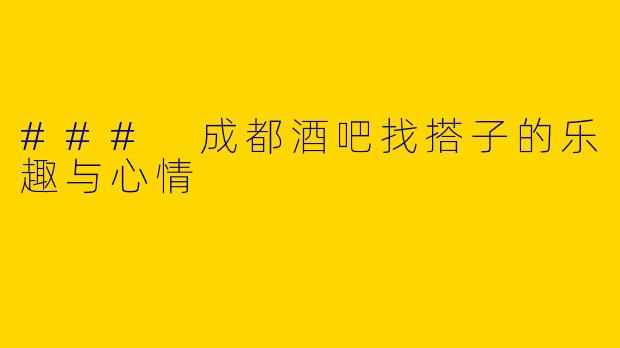 ### 成都酒吧找搭子的乐趣与心情