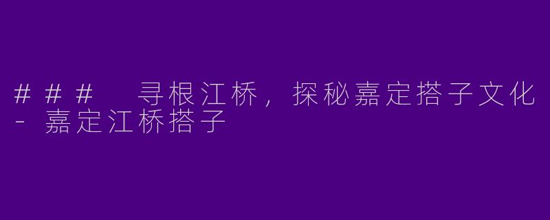 ### 寻根江桥，探秘嘉定搭子文化-嘉定江桥搭子