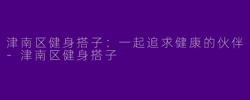 津南区健身搭子：一起追求健康的伙伴