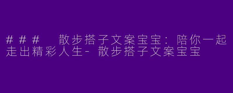 ### 散步搭子文案宝宝：陪你一起走出精彩人生-散步搭子文案宝宝