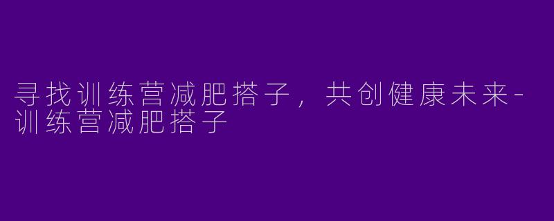 寻找训练营减肥搭子，共创健康未来-训练营减肥搭子