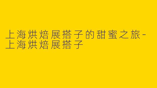 上海烘焙展搭子的甜蜜之旅-上海烘焙展搭子