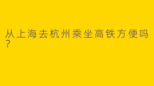 从上海去杭州乘坐高铁方便吗？  