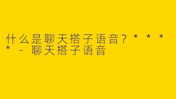 什么是聊天搭子语音？****-聊天搭子语音