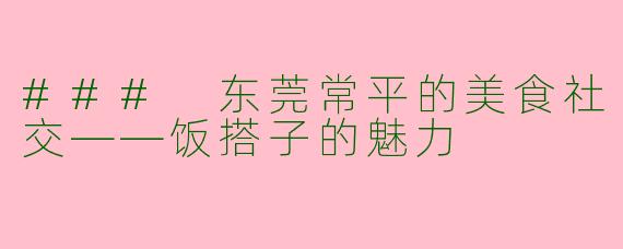 ### 东莞常平的美食社交——饭搭子的魅力