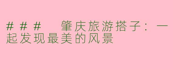 ### 肇庆旅游搭子：一起发现最美的风景
