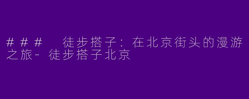 ### 徒步搭子：在北京街头的漫游之旅-徒步搭子北京
