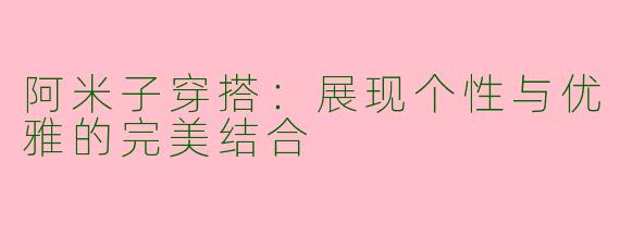阿米子穿搭：展现个性与优雅的完美结合