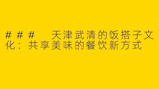 ### 天津武清的饭搭子文化:共享美味的餐饮新方式