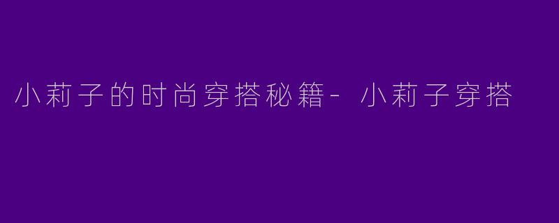 小莉子的时尚穿搭秘籍-小莉子穿搭