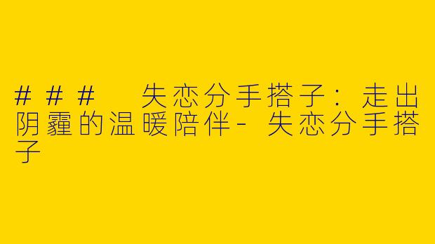 ### 失恋分手搭子：走出阴霾的温暖陪伴-失恋分手搭子