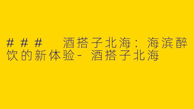 ### 酒搭子北海：海滨醉饮的新体验-酒搭子北海