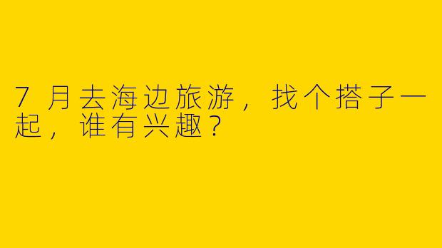 7月去海边旅游，找个搭子一起，谁有兴趣？