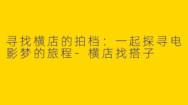 寻找横店的拍档：一起探寻电影梦的旅程-横店找搭子