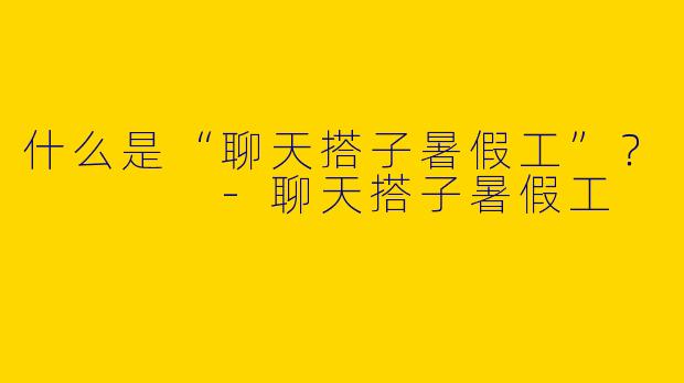 什么是“聊天搭子暑假工”?