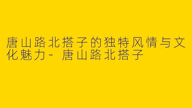 唐山路北搭子的独特风情与文化魅力-唐山路北搭子