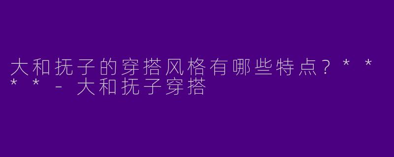 大和抚子的穿搭风格有哪些特点？****