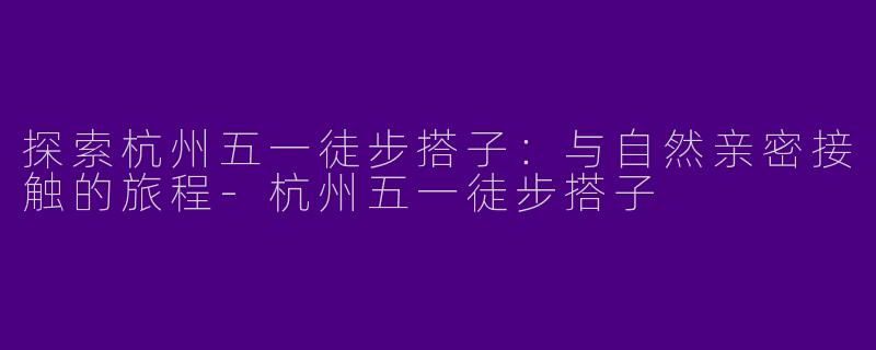 探索杭州五一徒步搭子：与自然亲密接触的旅程-杭州五一徒步搭子