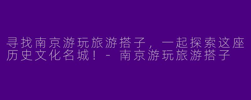寻找南京游玩旅游搭子，一起探索这座历史文化名城！-南京游玩旅游搭子