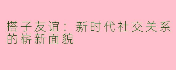搭子友谊：新时代社交关系的崭新面貌