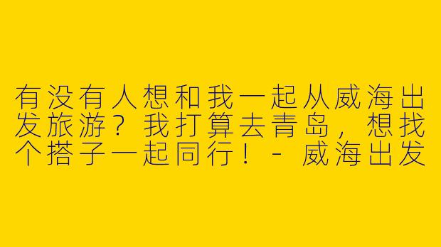 有没有人想和我一起从威海出发旅游?我打算去青岛,想找个搭子一起同行!