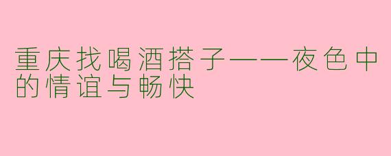 重庆找喝酒搭子——夜色中的情谊与畅快