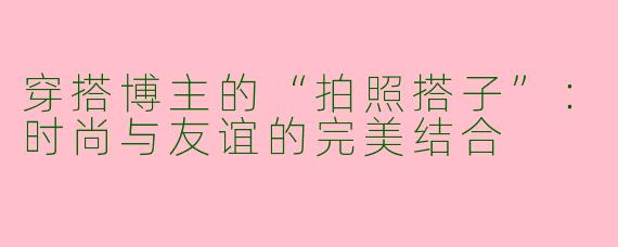 穿搭博主的“拍照搭子”：时尚与友谊的完美结合