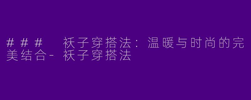 ### 袄子穿搭法：温暖与时尚的完美结合