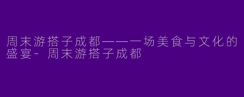 周末游搭子成都——一场美食与文化的盛宴-周末游搭子成都