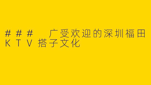 ### 广受欢迎的深圳福田KTV搭子文化