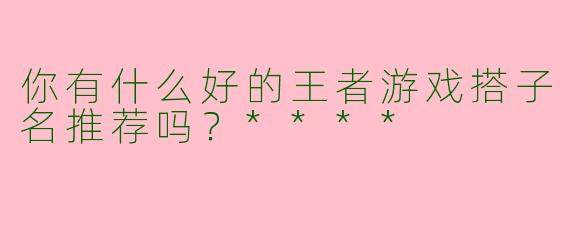 你有什么好的王者游戏搭子名推荐吗？****