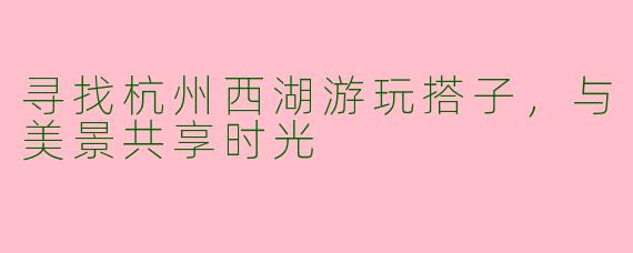 寻找杭州西湖游玩搭子，与美景共享时光