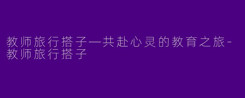 教师旅行搭子—共赴心灵的教育之旅